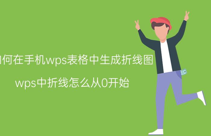 如何在手机wps表格中生成折线图 wps中折线怎么从0开始？